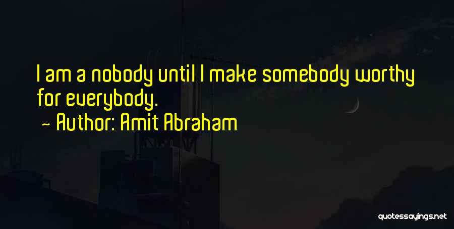 Amit Abraham Quotes: I Am A Nobody Until I Make Somebody Worthy For Everybody.
