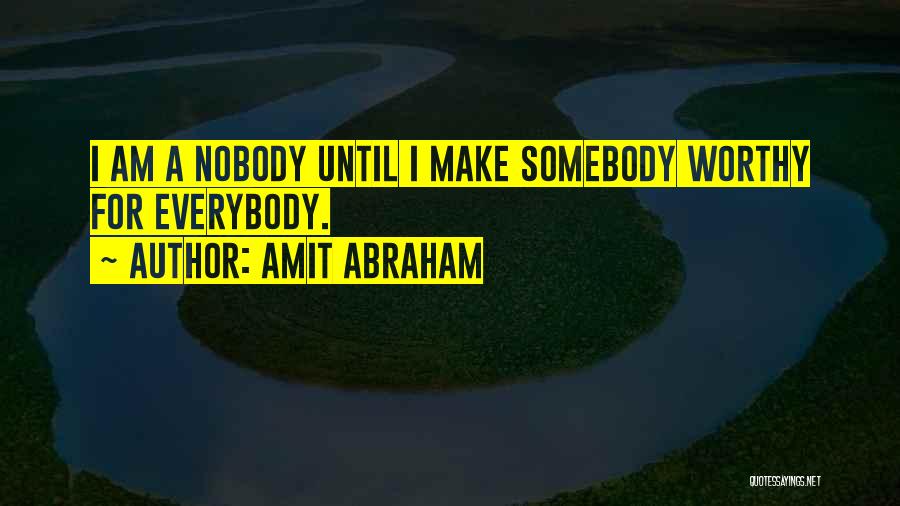 Amit Abraham Quotes: I Am A Nobody Until I Make Somebody Worthy For Everybody.