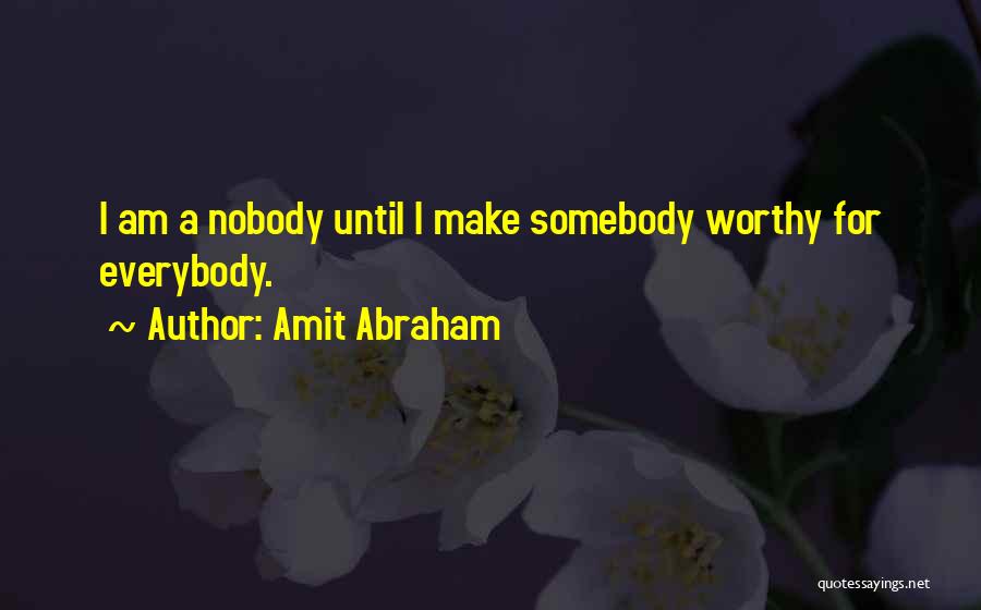 Amit Abraham Quotes: I Am A Nobody Until I Make Somebody Worthy For Everybody.