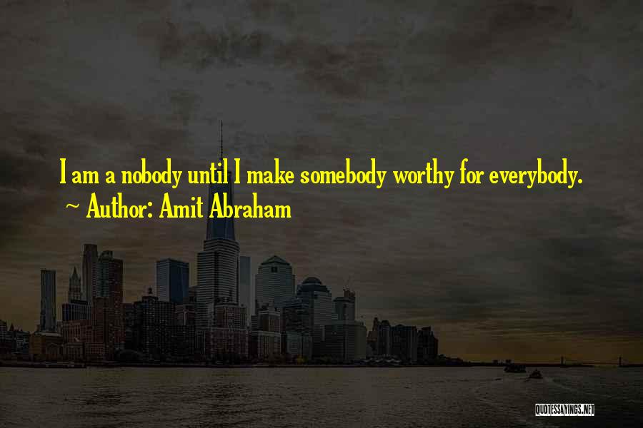 Amit Abraham Quotes: I Am A Nobody Until I Make Somebody Worthy For Everybody.
