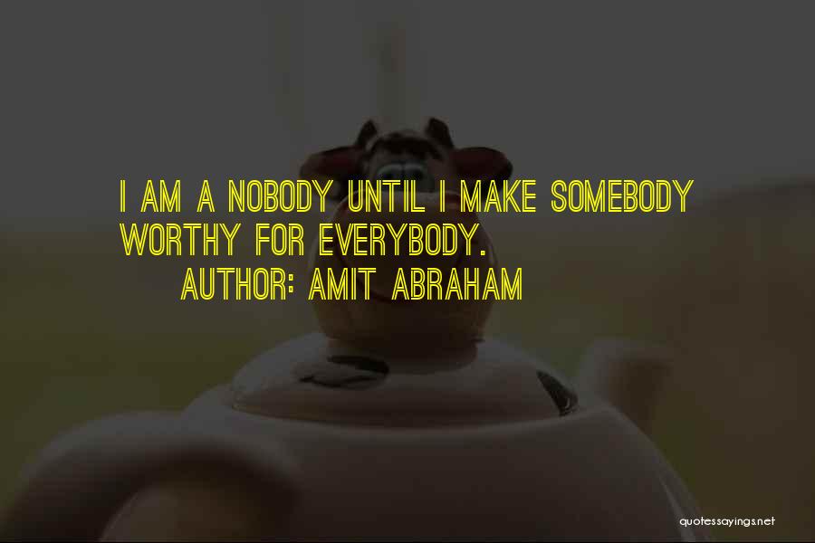 Amit Abraham Quotes: I Am A Nobody Until I Make Somebody Worthy For Everybody.