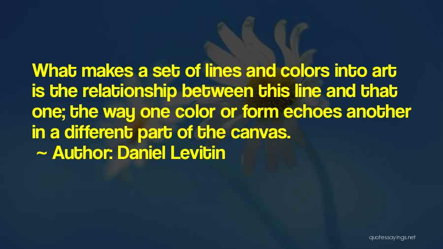 Daniel Levitin Quotes: What Makes A Set Of Lines And Colors Into Art Is The Relationship Between This Line And That One; The