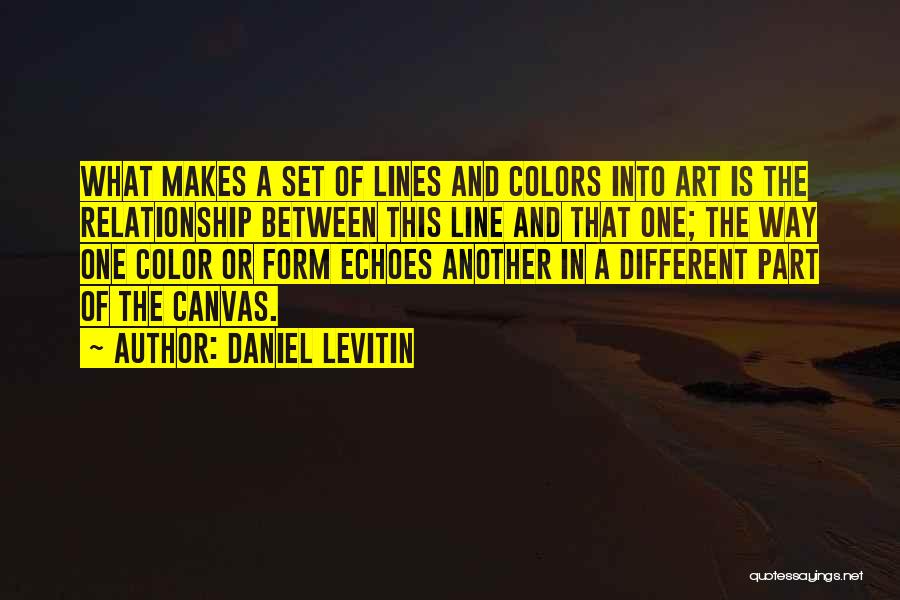 Daniel Levitin Quotes: What Makes A Set Of Lines And Colors Into Art Is The Relationship Between This Line And That One; The