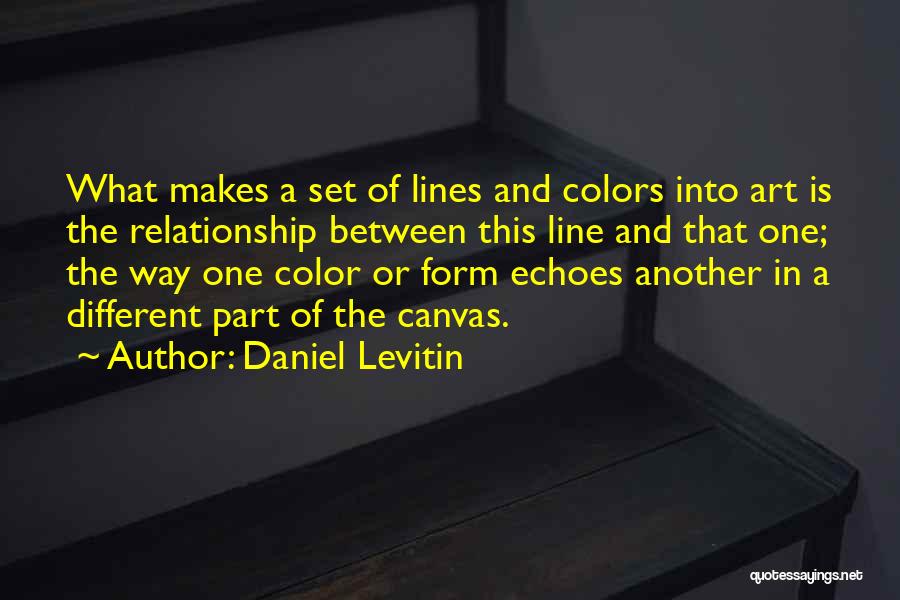 Daniel Levitin Quotes: What Makes A Set Of Lines And Colors Into Art Is The Relationship Between This Line And That One; The