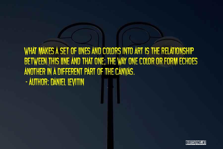 Daniel Levitin Quotes: What Makes A Set Of Lines And Colors Into Art Is The Relationship Between This Line And That One; The