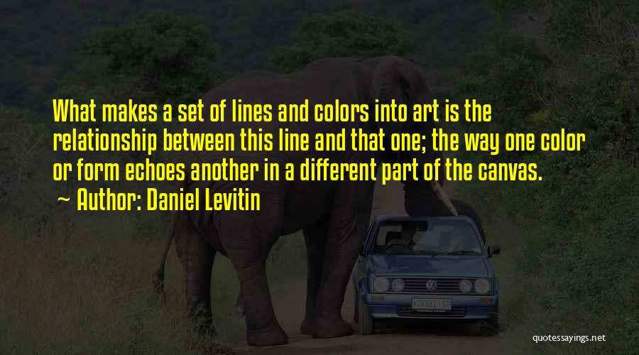 Daniel Levitin Quotes: What Makes A Set Of Lines And Colors Into Art Is The Relationship Between This Line And That One; The