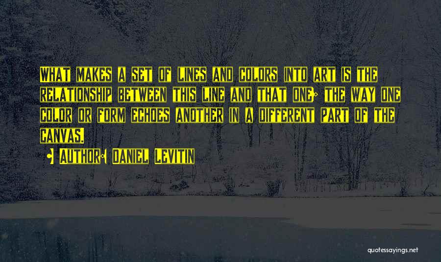 Daniel Levitin Quotes: What Makes A Set Of Lines And Colors Into Art Is The Relationship Between This Line And That One; The