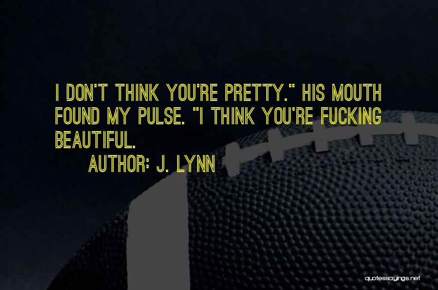 J. Lynn Quotes: I Don't Think You're Pretty. His Mouth Found My Pulse. I Think You're Fucking Beautiful.