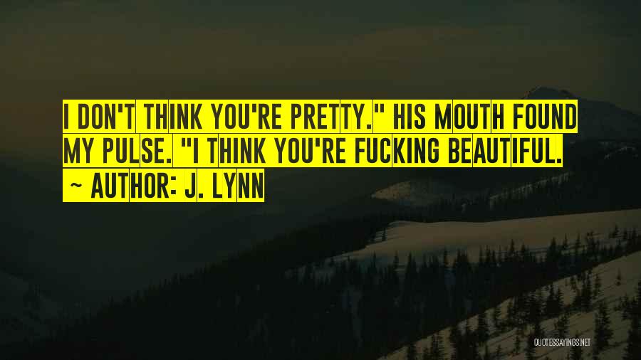 J. Lynn Quotes: I Don't Think You're Pretty. His Mouth Found My Pulse. I Think You're Fucking Beautiful.