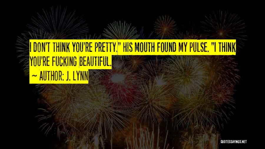 J. Lynn Quotes: I Don't Think You're Pretty. His Mouth Found My Pulse. I Think You're Fucking Beautiful.