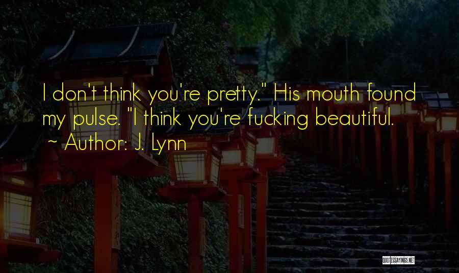 J. Lynn Quotes: I Don't Think You're Pretty. His Mouth Found My Pulse. I Think You're Fucking Beautiful.