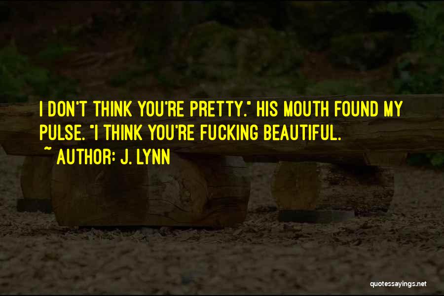 J. Lynn Quotes: I Don't Think You're Pretty. His Mouth Found My Pulse. I Think You're Fucking Beautiful.