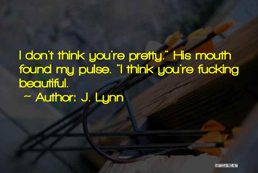J. Lynn Quotes: I Don't Think You're Pretty. His Mouth Found My Pulse. I Think You're Fucking Beautiful.