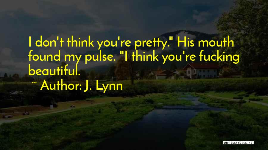 J. Lynn Quotes: I Don't Think You're Pretty. His Mouth Found My Pulse. I Think You're Fucking Beautiful.