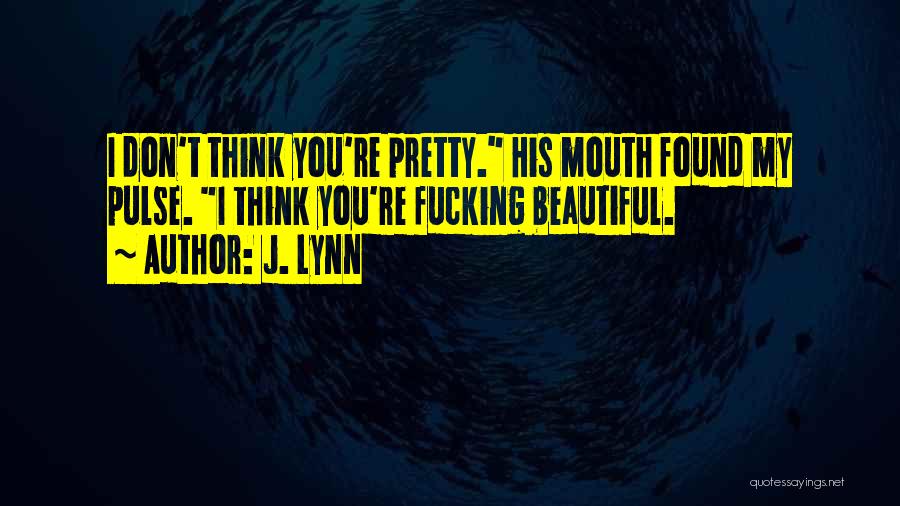 J. Lynn Quotes: I Don't Think You're Pretty. His Mouth Found My Pulse. I Think You're Fucking Beautiful.