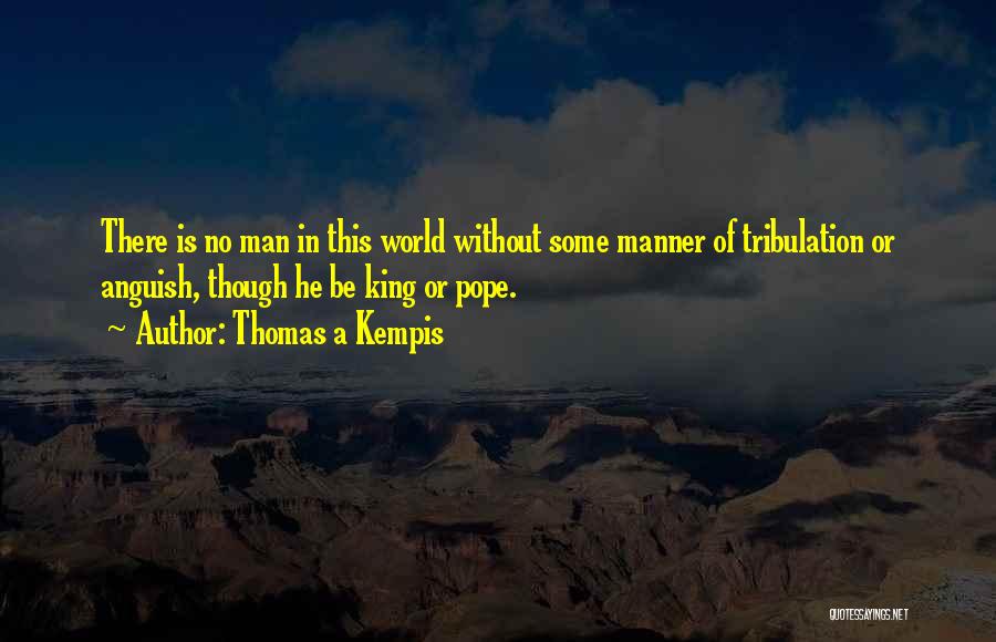 Thomas A Kempis Quotes: There Is No Man In This World Without Some Manner Of Tribulation Or Anguish, Though He Be King Or Pope.