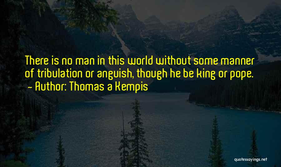 Thomas A Kempis Quotes: There Is No Man In This World Without Some Manner Of Tribulation Or Anguish, Though He Be King Or Pope.