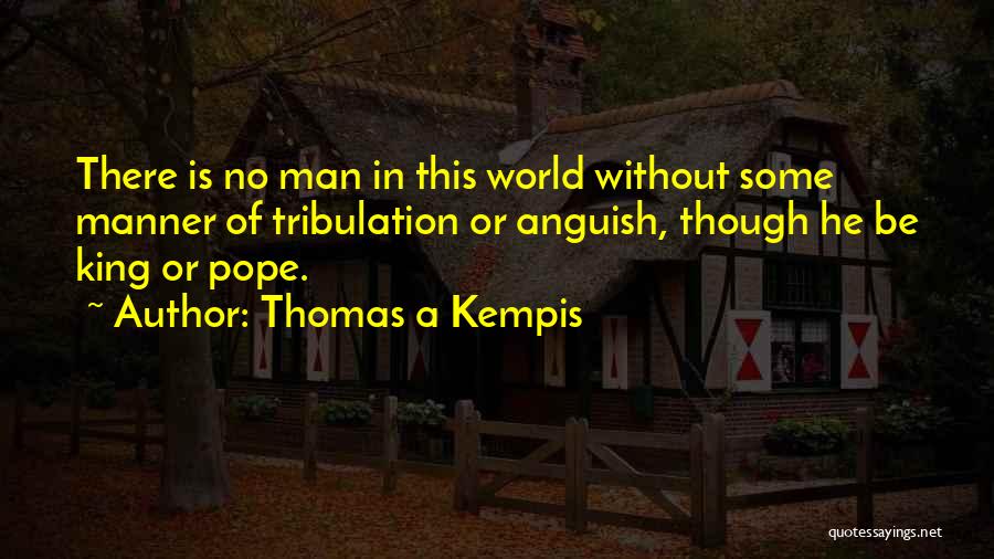 Thomas A Kempis Quotes: There Is No Man In This World Without Some Manner Of Tribulation Or Anguish, Though He Be King Or Pope.
