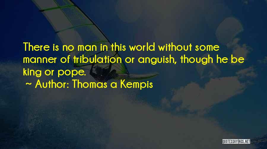 Thomas A Kempis Quotes: There Is No Man In This World Without Some Manner Of Tribulation Or Anguish, Though He Be King Or Pope.