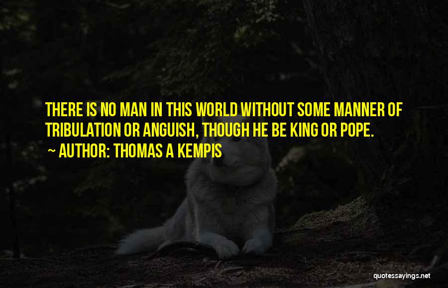 Thomas A Kempis Quotes: There Is No Man In This World Without Some Manner Of Tribulation Or Anguish, Though He Be King Or Pope.