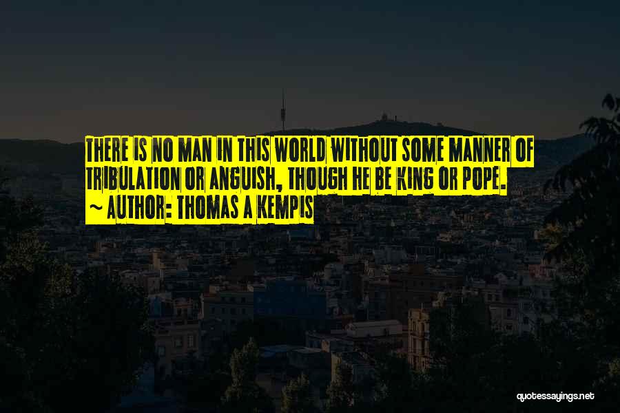 Thomas A Kempis Quotes: There Is No Man In This World Without Some Manner Of Tribulation Or Anguish, Though He Be King Or Pope.