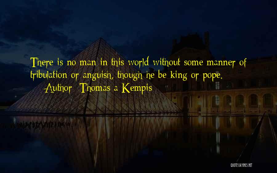 Thomas A Kempis Quotes: There Is No Man In This World Without Some Manner Of Tribulation Or Anguish, Though He Be King Or Pope.