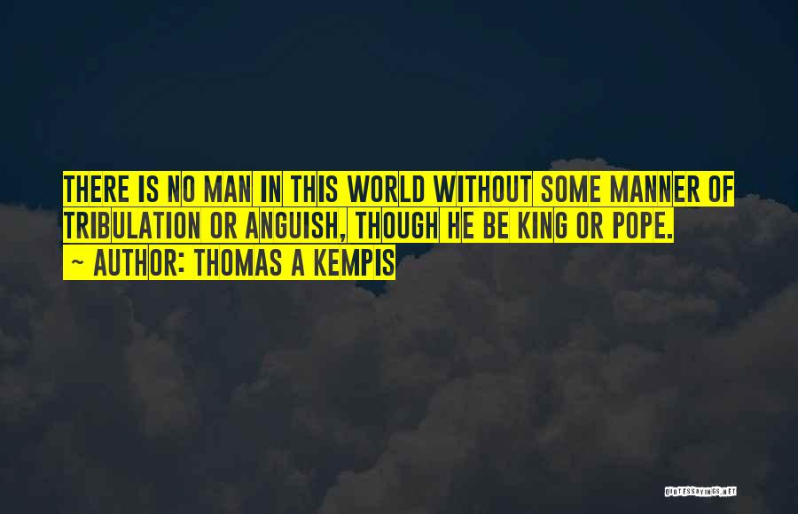 Thomas A Kempis Quotes: There Is No Man In This World Without Some Manner Of Tribulation Or Anguish, Though He Be King Or Pope.