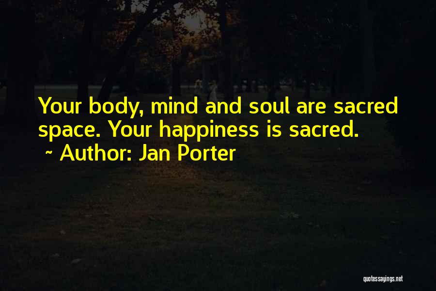 Jan Porter Quotes: Your Body, Mind And Soul Are Sacred Space. Your Happiness Is Sacred.