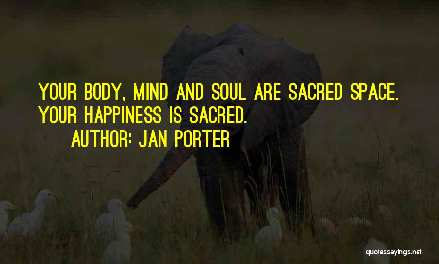 Jan Porter Quotes: Your Body, Mind And Soul Are Sacred Space. Your Happiness Is Sacred.