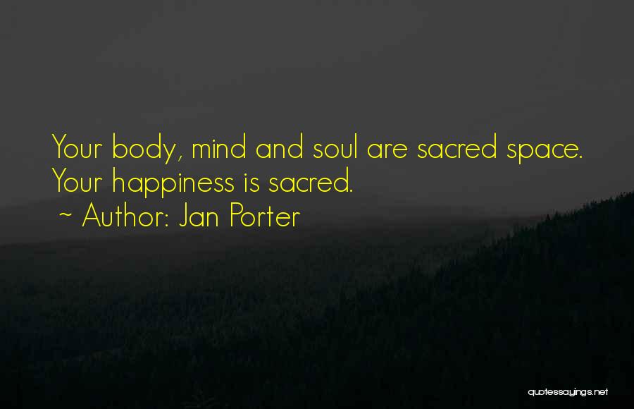 Jan Porter Quotes: Your Body, Mind And Soul Are Sacred Space. Your Happiness Is Sacred.