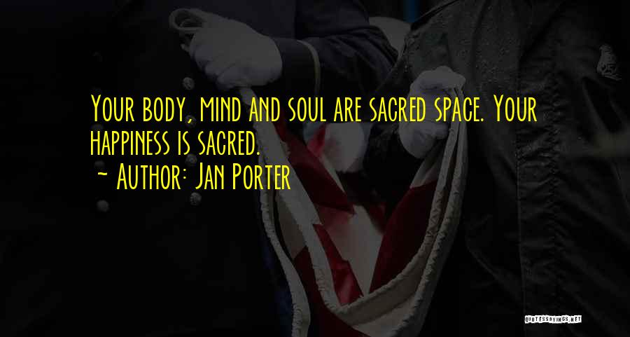 Jan Porter Quotes: Your Body, Mind And Soul Are Sacred Space. Your Happiness Is Sacred.