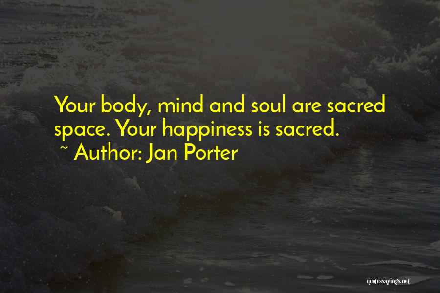 Jan Porter Quotes: Your Body, Mind And Soul Are Sacred Space. Your Happiness Is Sacred.