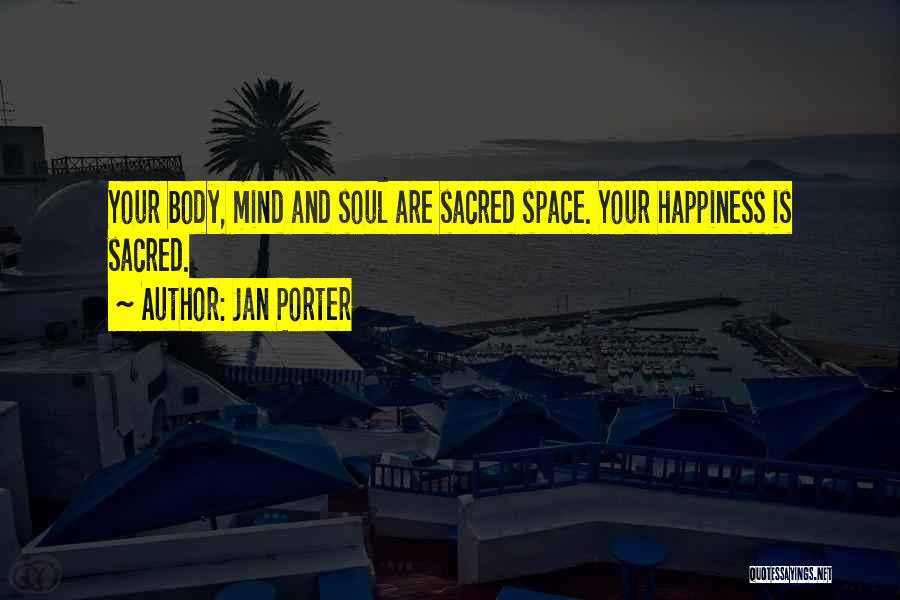 Jan Porter Quotes: Your Body, Mind And Soul Are Sacred Space. Your Happiness Is Sacred.