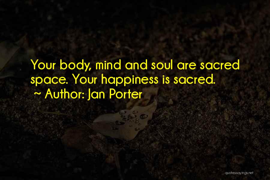 Jan Porter Quotes: Your Body, Mind And Soul Are Sacred Space. Your Happiness Is Sacred.