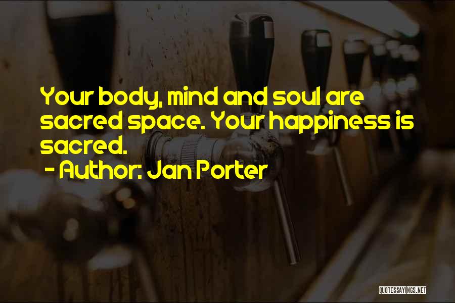 Jan Porter Quotes: Your Body, Mind And Soul Are Sacred Space. Your Happiness Is Sacred.