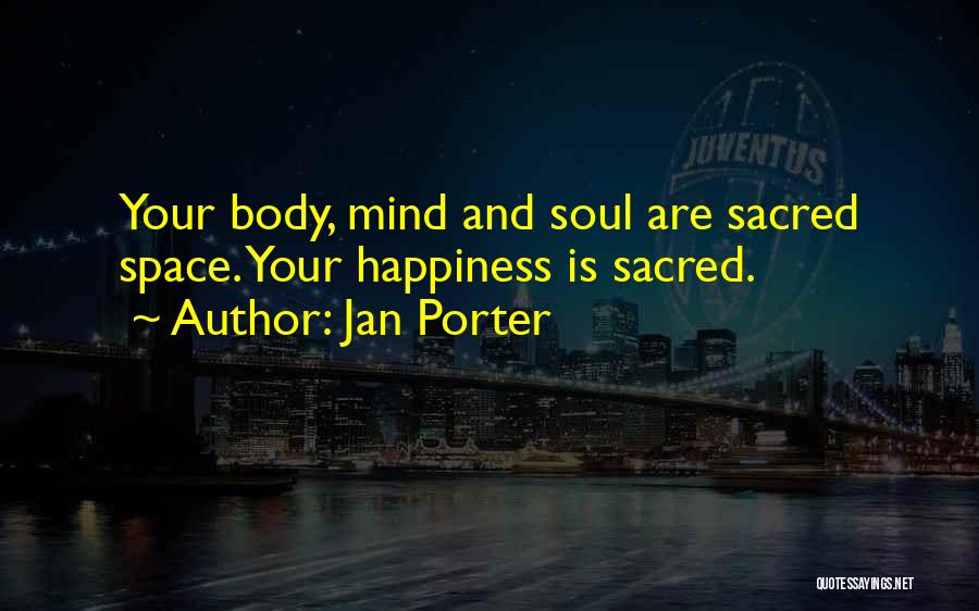 Jan Porter Quotes: Your Body, Mind And Soul Are Sacred Space. Your Happiness Is Sacred.