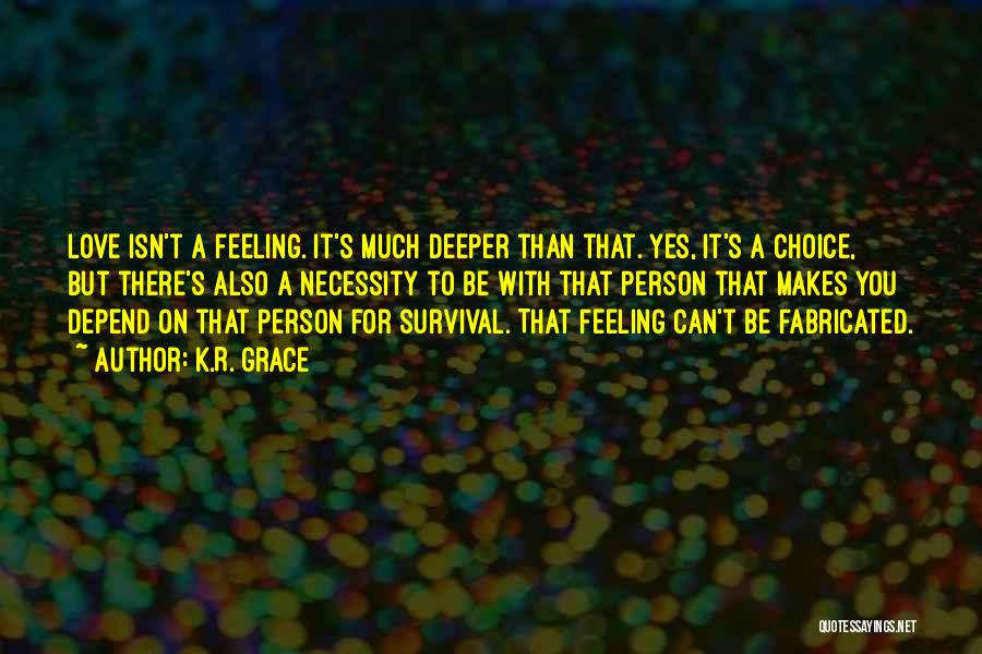 K.R. Grace Quotes: Love Isn't A Feeling. It's Much Deeper Than That. Yes, It's A Choice, But There's Also A Necessity To Be