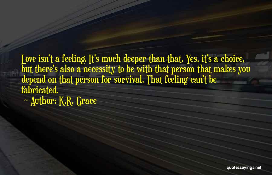 K.R. Grace Quotes: Love Isn't A Feeling. It's Much Deeper Than That. Yes, It's A Choice, But There's Also A Necessity To Be