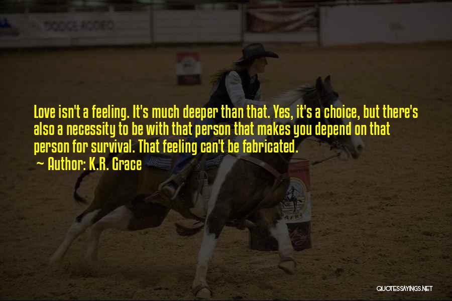 K.R. Grace Quotes: Love Isn't A Feeling. It's Much Deeper Than That. Yes, It's A Choice, But There's Also A Necessity To Be