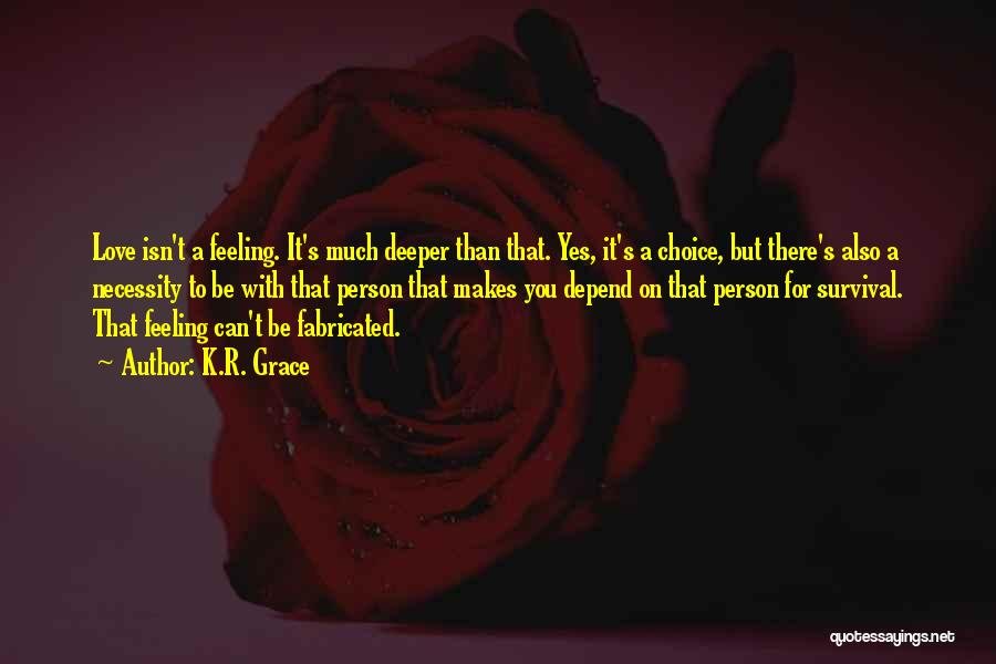 K.R. Grace Quotes: Love Isn't A Feeling. It's Much Deeper Than That. Yes, It's A Choice, But There's Also A Necessity To Be