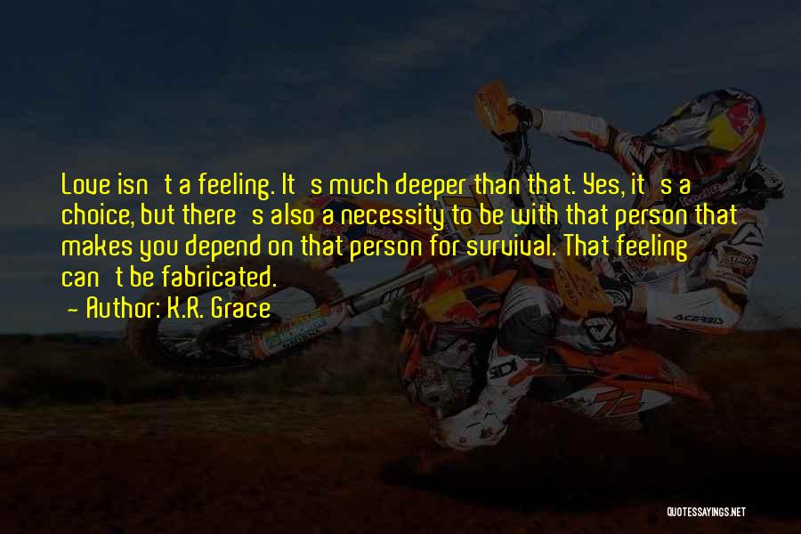 K.R. Grace Quotes: Love Isn't A Feeling. It's Much Deeper Than That. Yes, It's A Choice, But There's Also A Necessity To Be
