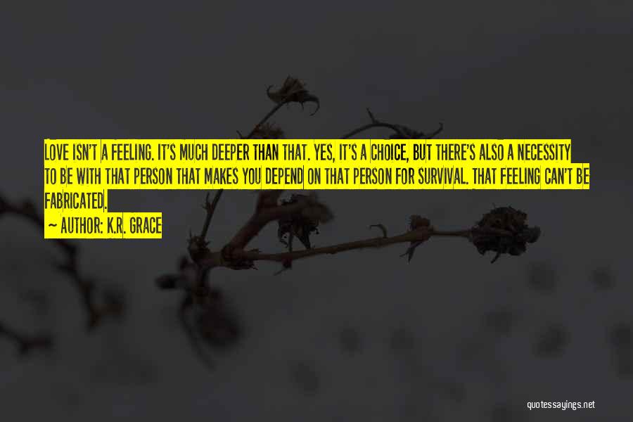 K.R. Grace Quotes: Love Isn't A Feeling. It's Much Deeper Than That. Yes, It's A Choice, But There's Also A Necessity To Be