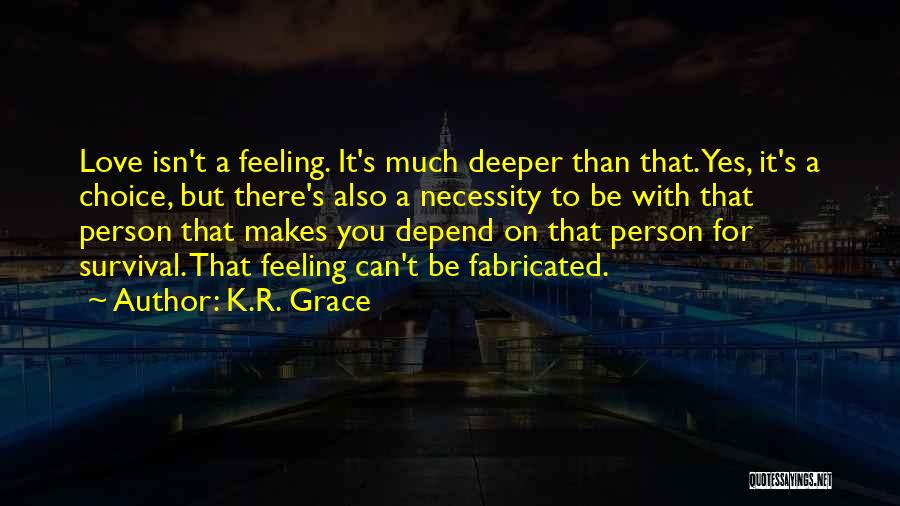 K.R. Grace Quotes: Love Isn't A Feeling. It's Much Deeper Than That. Yes, It's A Choice, But There's Also A Necessity To Be