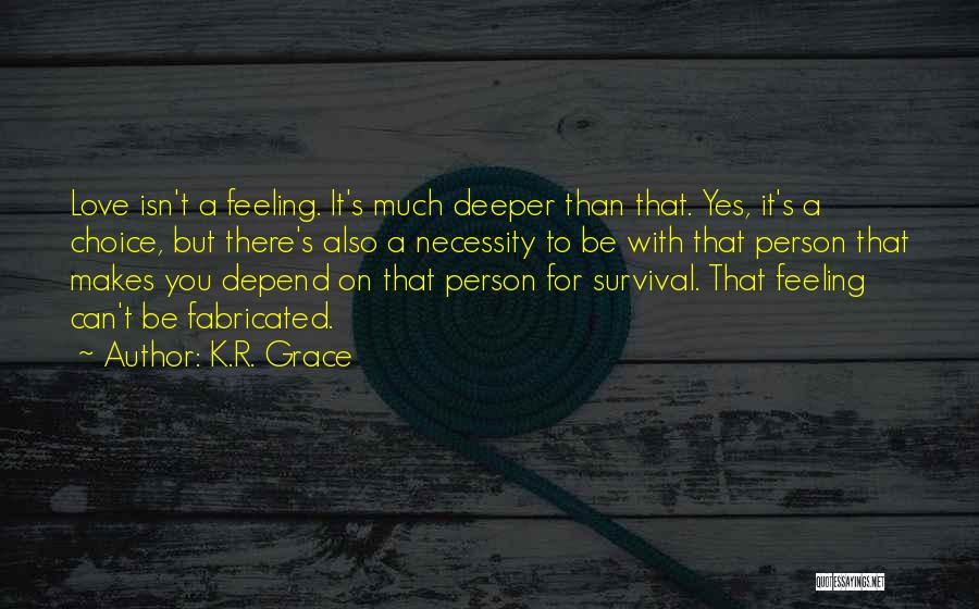 K.R. Grace Quotes: Love Isn't A Feeling. It's Much Deeper Than That. Yes, It's A Choice, But There's Also A Necessity To Be