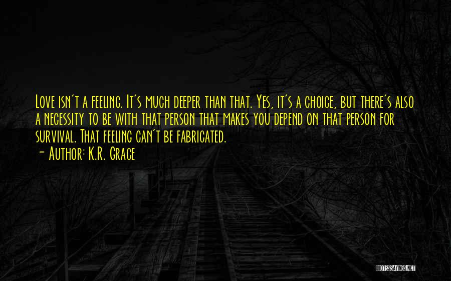 K.R. Grace Quotes: Love Isn't A Feeling. It's Much Deeper Than That. Yes, It's A Choice, But There's Also A Necessity To Be