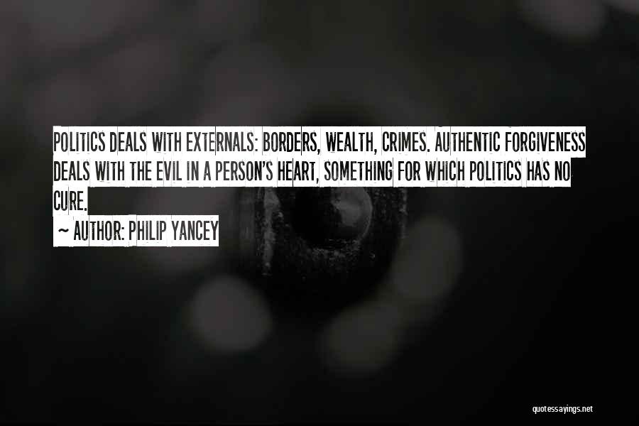 Philip Yancey Quotes: Politics Deals With Externals: Borders, Wealth, Crimes. Authentic Forgiveness Deals With The Evil In A Person's Heart, Something For Which