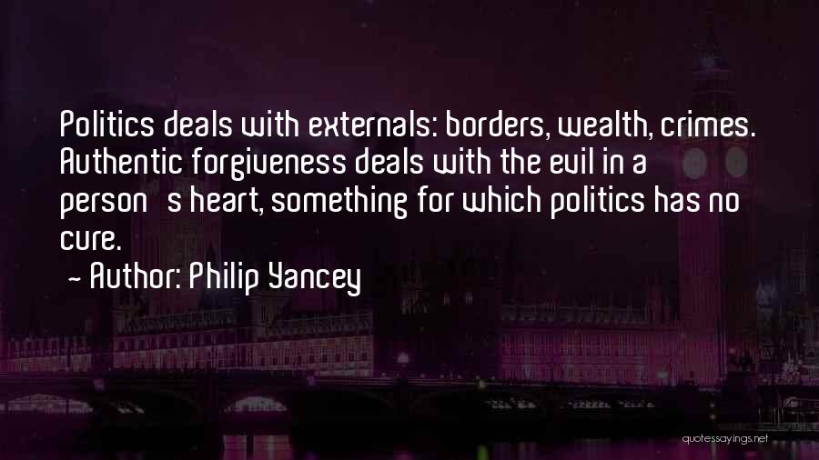 Philip Yancey Quotes: Politics Deals With Externals: Borders, Wealth, Crimes. Authentic Forgiveness Deals With The Evil In A Person's Heart, Something For Which