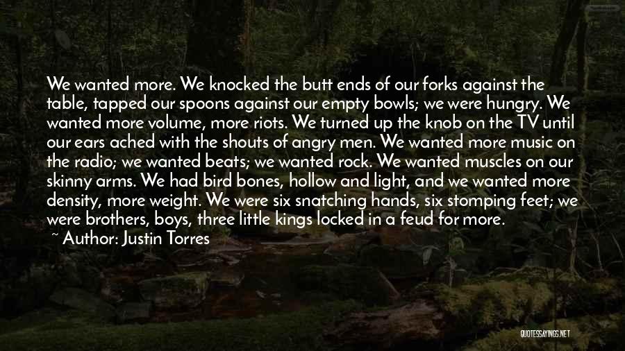 Justin Torres Quotes: We Wanted More. We Knocked The Butt Ends Of Our Forks Against The Table, Tapped Our Spoons Against Our Empty