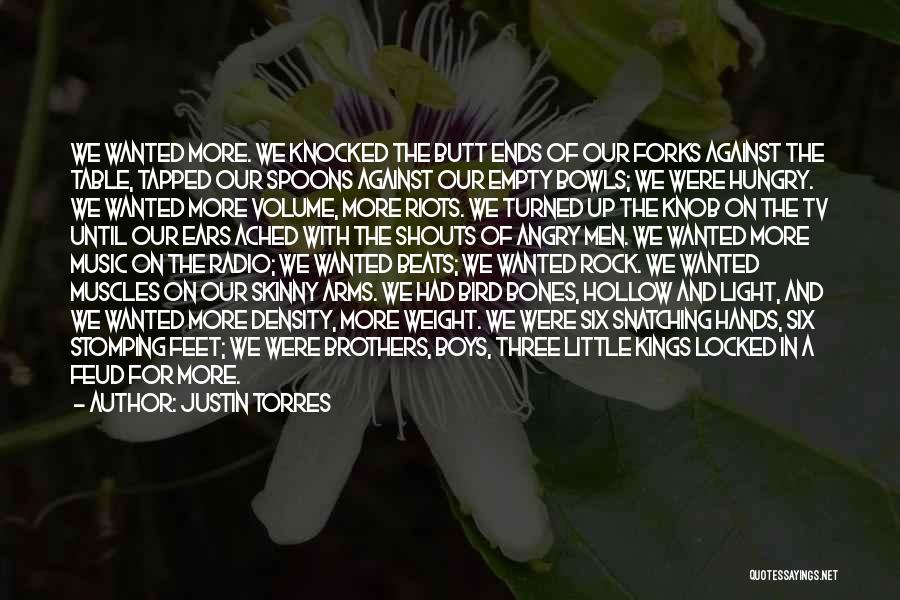 Justin Torres Quotes: We Wanted More. We Knocked The Butt Ends Of Our Forks Against The Table, Tapped Our Spoons Against Our Empty
