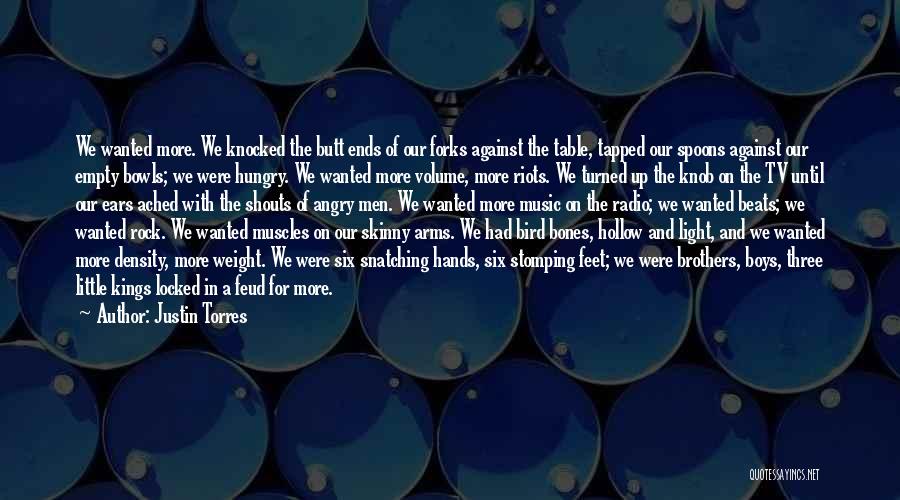 Justin Torres Quotes: We Wanted More. We Knocked The Butt Ends Of Our Forks Against The Table, Tapped Our Spoons Against Our Empty